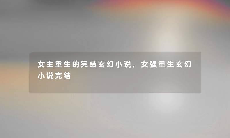 女主重生的完结玄幻小说,女强重生玄幻小说完结