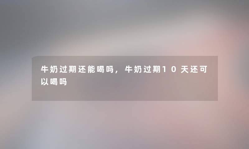 牛奶过期还能喝吗,牛奶过期10天还可以喝吗