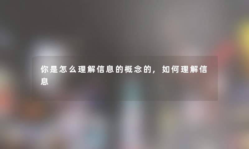 你是怎么理解信息的概念的,如何理解信息