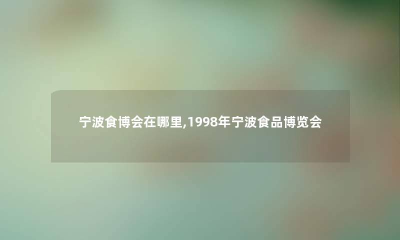 宁波食博会在哪里,1998年宁波食品博览会
