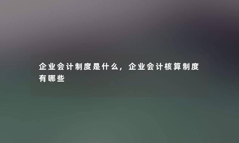 企业会计制度是什么,企业会计核算制度有哪些