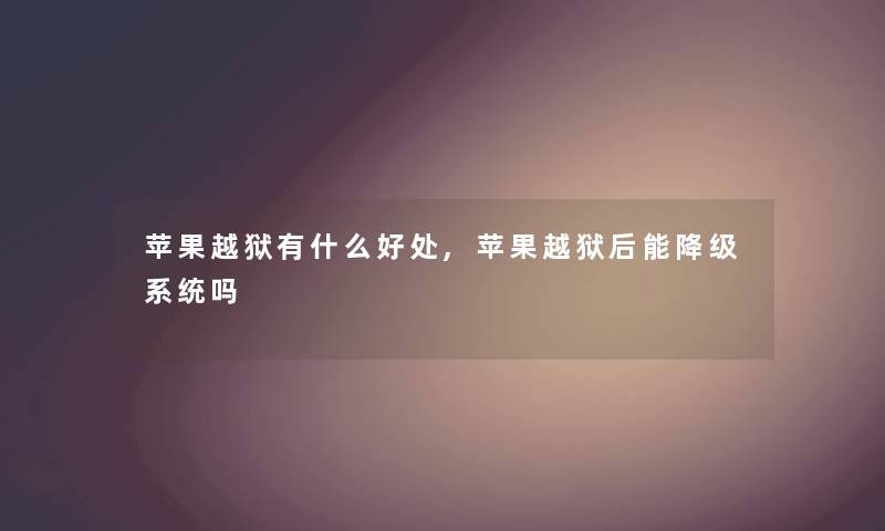 苹果越狱有什么好处,苹果越狱后能降级系统吗