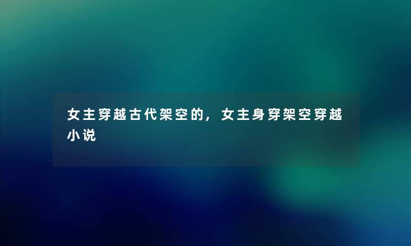 女主穿越古代架空的,女主身穿架空穿越小说