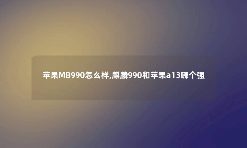 苹果MB990怎么样,麒麟990和苹果a13哪个强