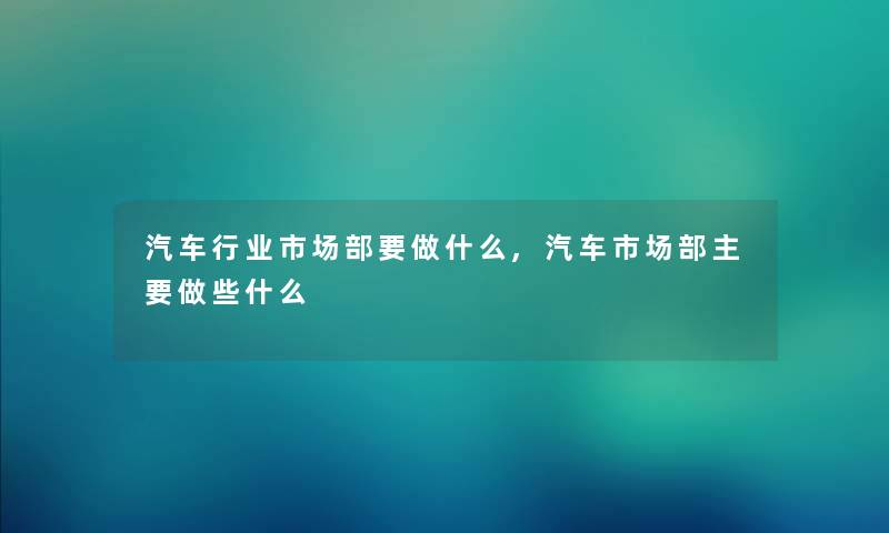 汽车行业市场部要做什么,汽车市场部主要做些什么