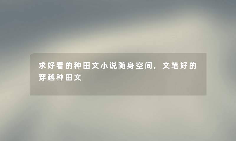 求好看的种田文小说随身空间,文笔好的穿越种田文