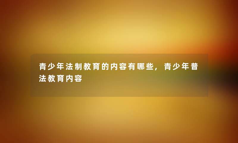 青少年法制教育的内容有哪些,青少年普法教育内容