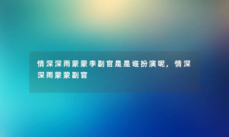 情深深雨蒙蒙李副官是是谁扮演呢,情深深雨蒙蒙副官