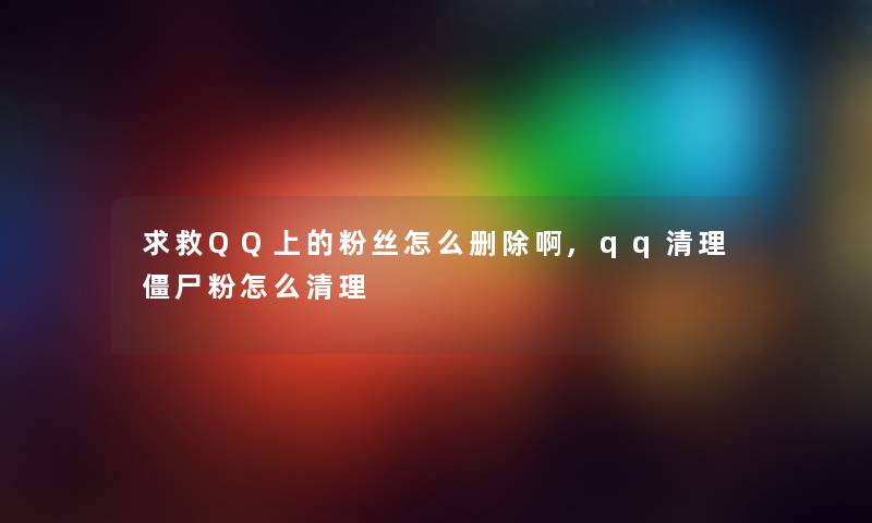 求救QQ上的粉丝怎么删除啊,qq清理僵尸粉怎么清理