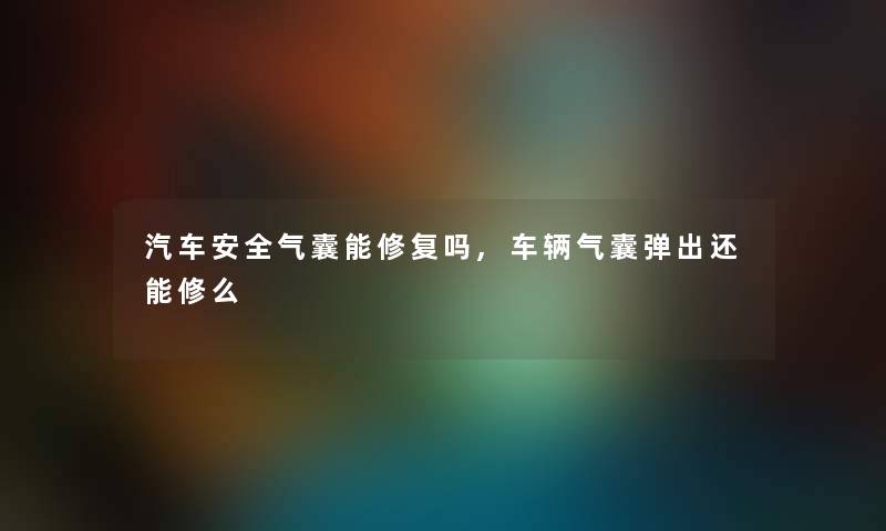 汽车安全气囊能修复吗,车辆气囊弹出还能修么
