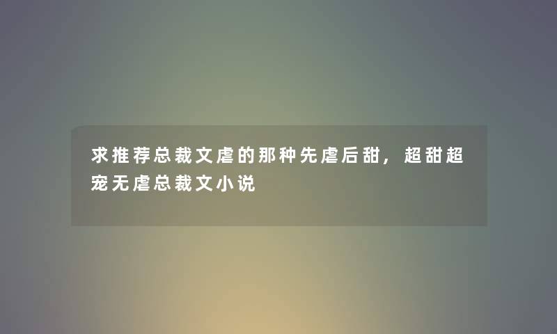 求推荐总裁文虐的那种先虐后甜,超甜超宠无虐总裁文小说