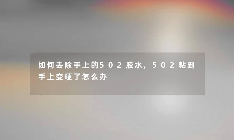 如何去除手上的502胶水,502粘到手上变硬了怎么办