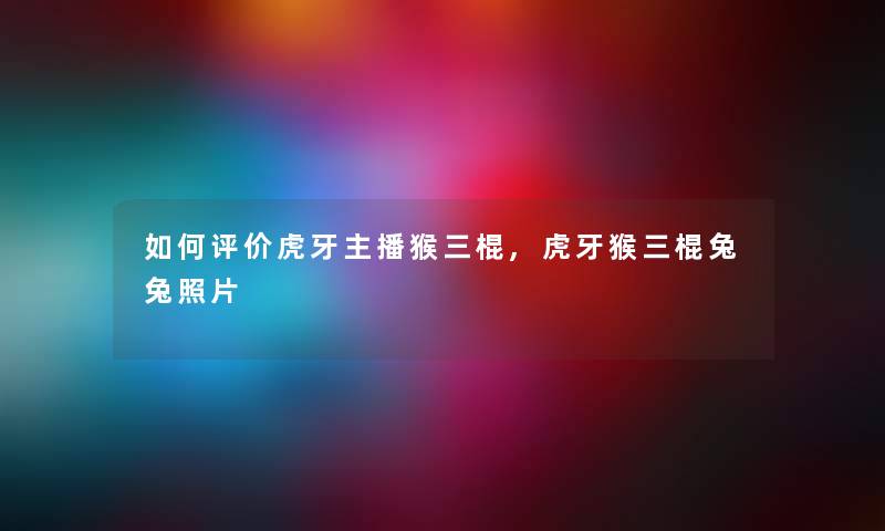 如何评价虎牙主播猴三棍,虎牙猴三棍兔兔照片