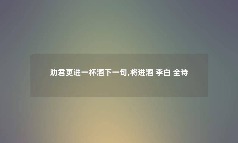 劝君更进一杯酒下一句,将进酒 李白 全诗