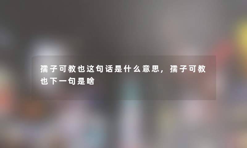孺子可教也这句话是什么意思,孺子可教也下一句是啥