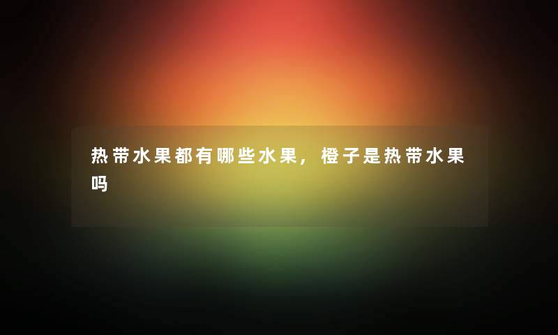 热带水果都有哪些水果,橙子是热带水果吗
