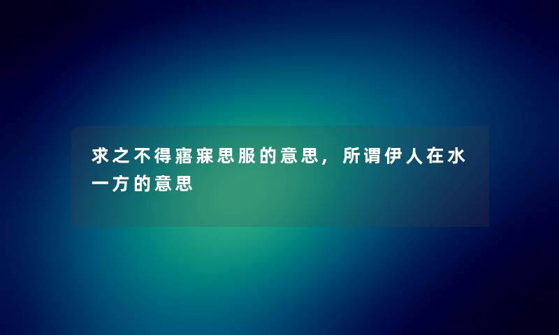 求之不得寤寐思服的意思,所谓伊人在水一方的意思