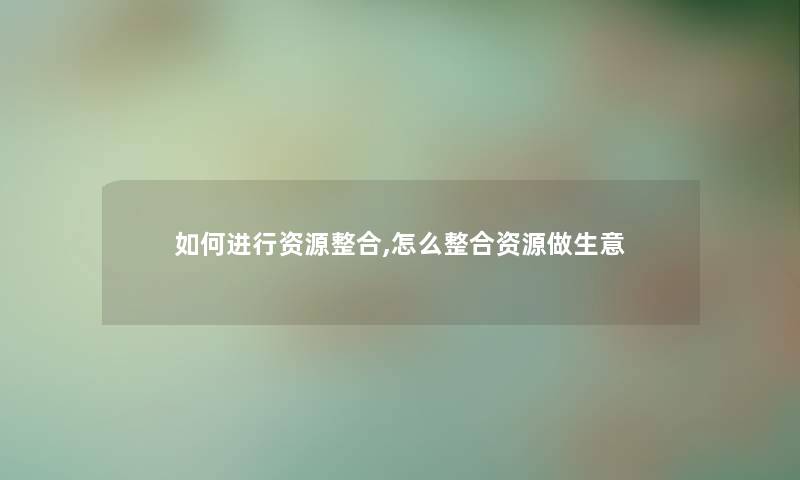 如何进行资源整合,怎么整合资源做生意