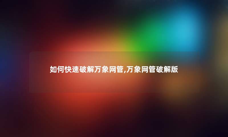 如何快速破解万象网管,万象网管破解版