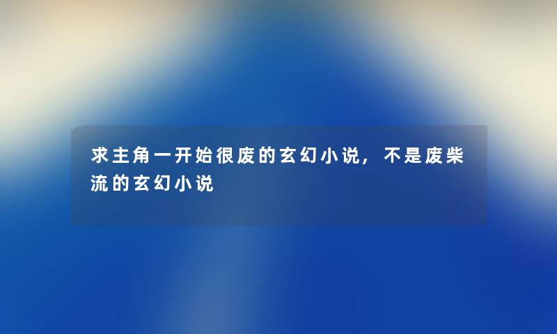 求主角一开始很废的玄幻小说,不是废柴流的玄幻小说