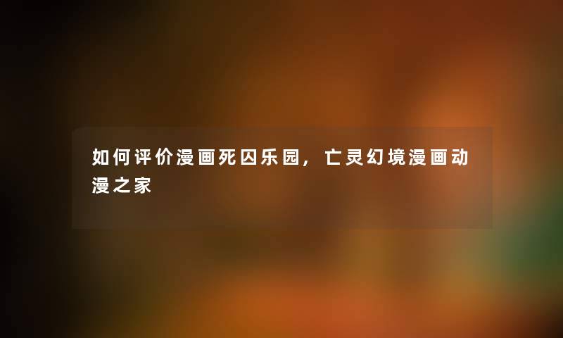 如何评价漫画死囚乐园,亡灵幻境漫画动漫之家