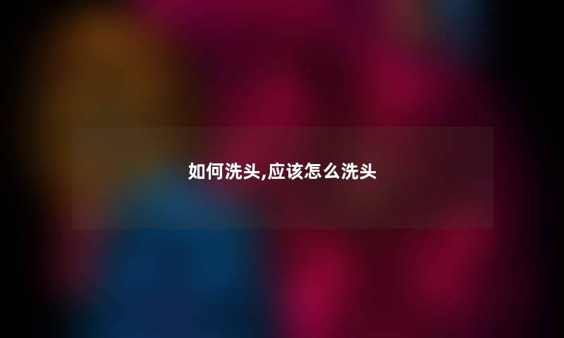如何洗头,应该怎么洗头