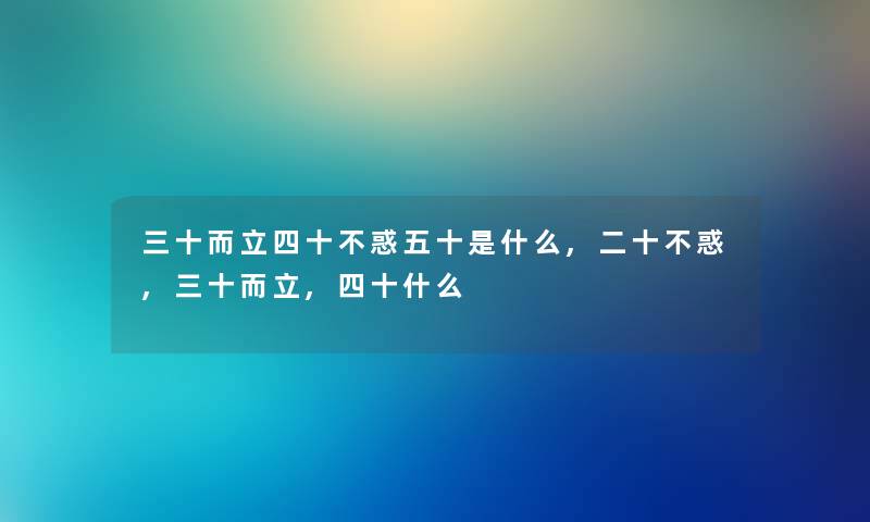 三十而立四十不惑五十是什么,二十不惑,三十而立,四十什么