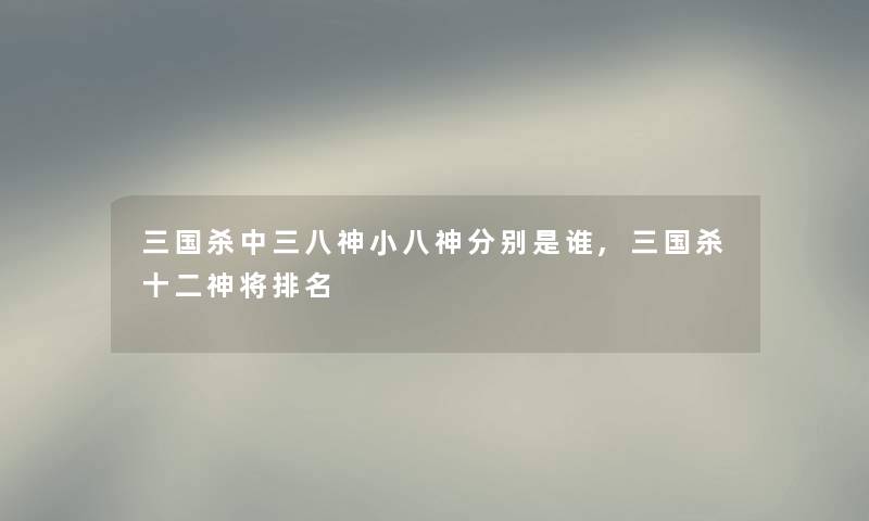 三国杀中三八神小八神分别是谁,三国杀十二神将推荐