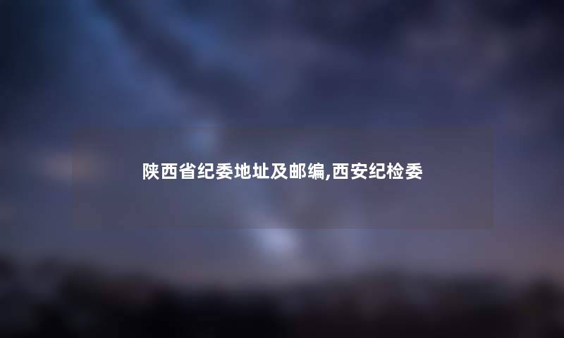 陕西省纪委地址及邮编,西安纪检委