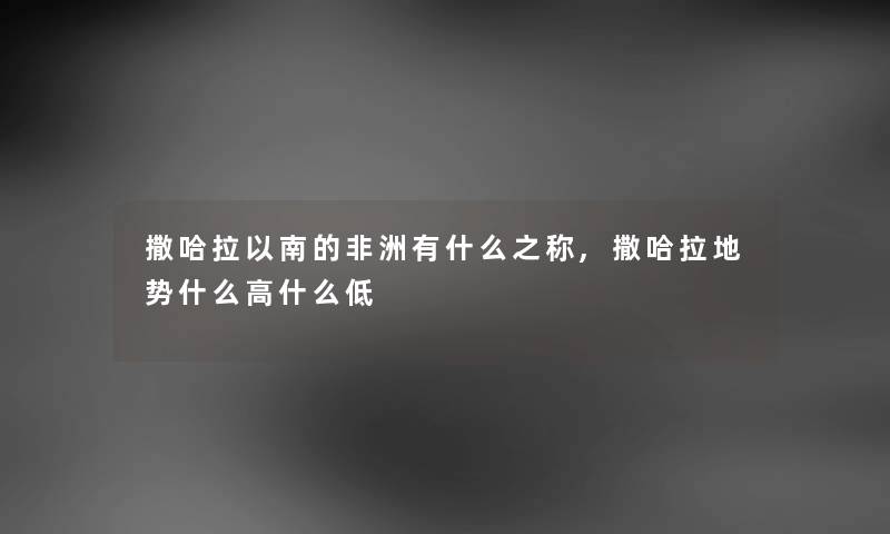 撒哈拉以南的非洲有什么之称,撒哈拉地势什么高什么低