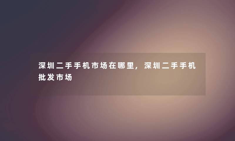 深圳二手手机市场在哪里,深圳二手手机批发市场