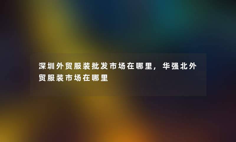 深圳外贸服装批发市场在哪里,华强北外贸服装市场在哪里