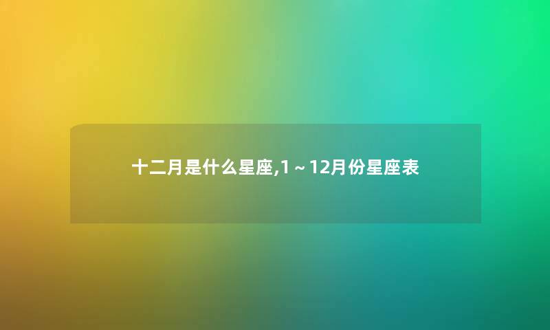 十二月是什么星座,1～12月份星座表