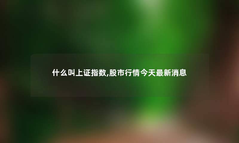 什么叫上证指数,股市行情今天新消息