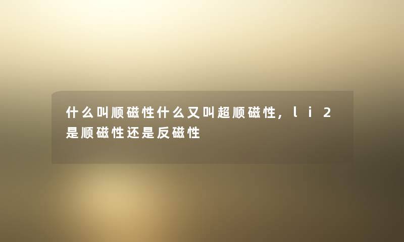 什么叫顺磁性什么又叫超顺磁性,li2是顺磁性还是反磁性