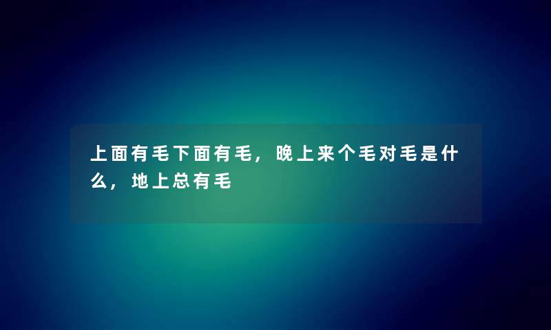 上面有毛下面有毛,晚上来个毛对毛是什么,地上总有毛