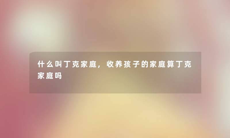 什么叫丁克家庭,收养孩子的家庭算丁克家庭吗