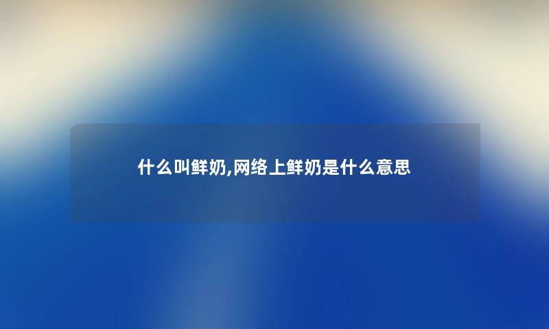 什么叫鲜奶,网络上鲜奶是什么意思