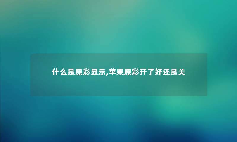 什么是原彩显示,苹果原彩开了好还是关