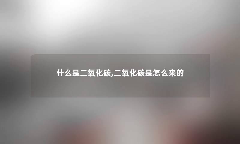 什么是二氧化碳,二氧化碳是怎么来的