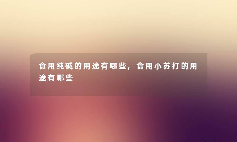 食用纯碱的用途有哪些,食用小苏打的用途有哪些