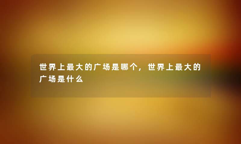 世界上大的广场是哪个,世界上大的广场是什么