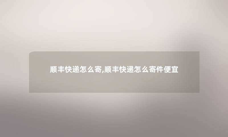 顺丰快递怎么寄,顺丰快递怎么寄件便宜
