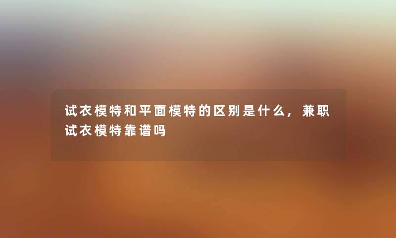 试衣模特和平面模特的区别是什么,兼职试衣模特靠谱吗