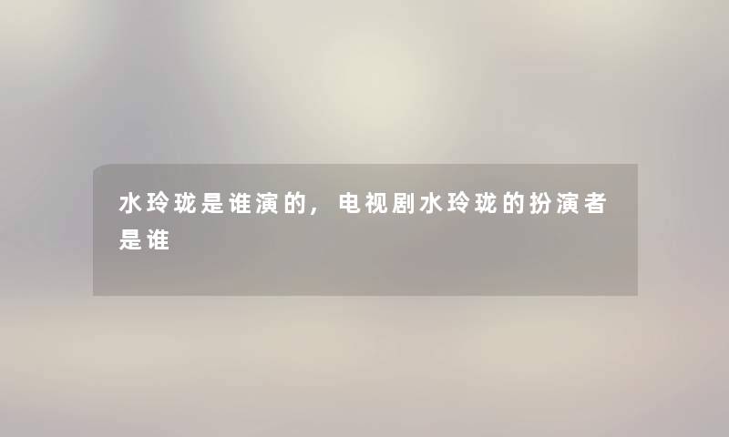 水玲珑是谁演的,电视剧水玲珑的扮演者是谁
