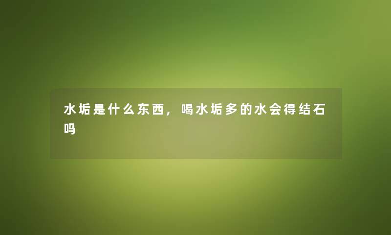 水垢是什么东西,喝水垢多的水会得结石吗