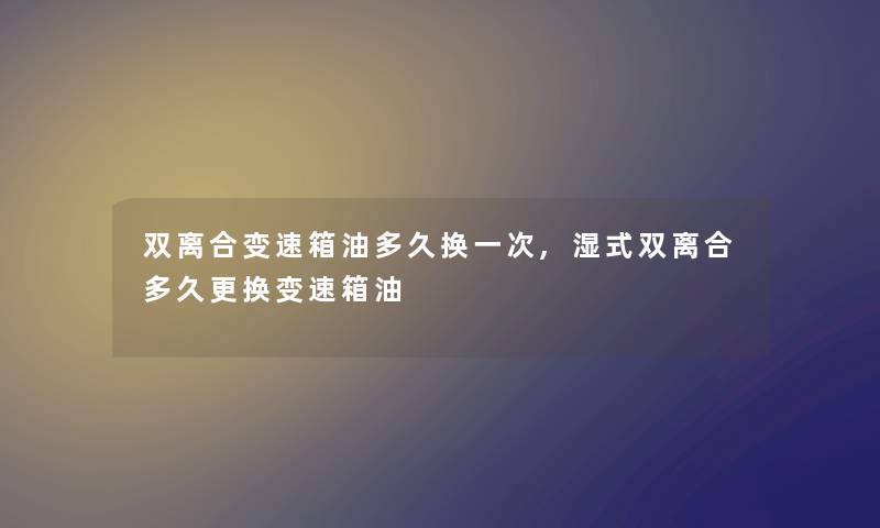双离合变速箱油多久换一次,湿式双离合多久更换变速箱油