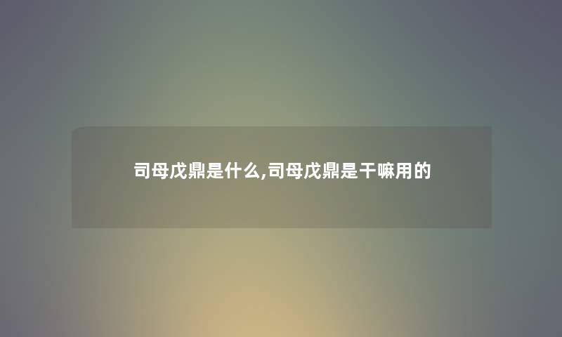 司母戊鼎是什么,司母戊鼎是干嘛用的
