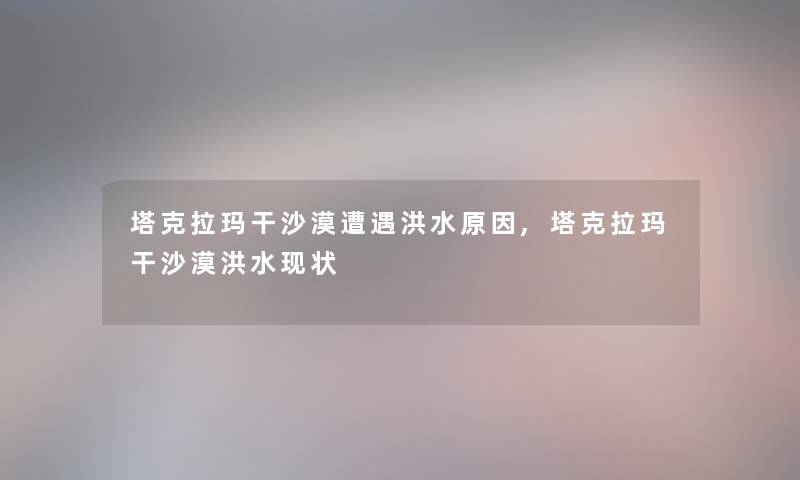 塔克拉玛干沙漠原因,塔克拉玛干沙漠现状