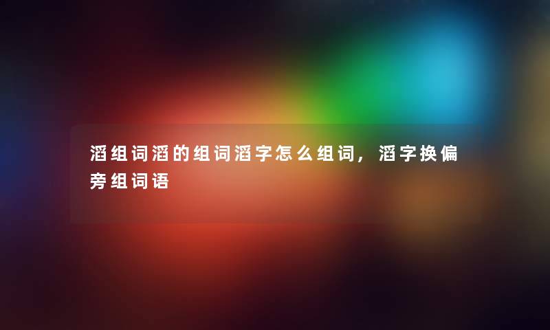 滔组词滔的组词滔字怎么组词,滔字换偏旁组词语